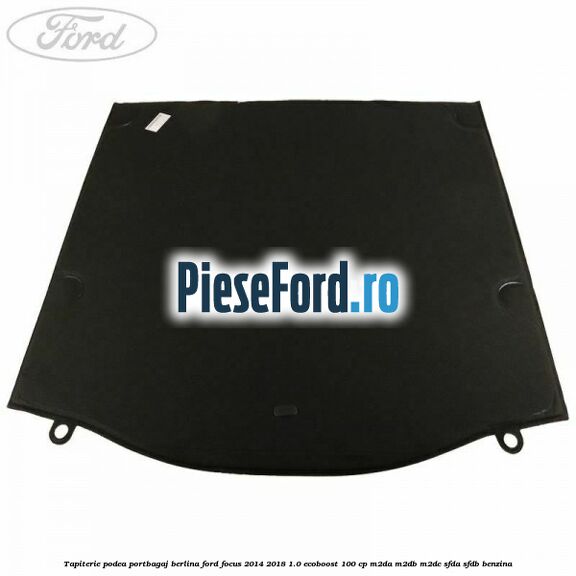 Tapiterie podea portbagaj berlina Ford Focus 2014-2018 1.0 EcoBoost 100 cp M2DA, M2DB, M2DC, SFDA, SFDB benzina