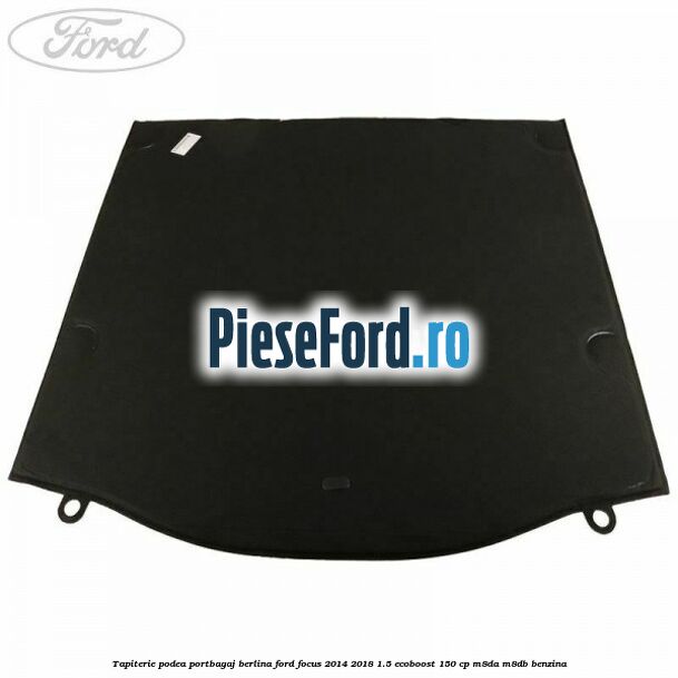 Tapiterie podea portbagaj berlina Ford Focus 2014-2018 1.5 EcoBoost 150 cp M8DA, M8DB benzina