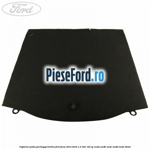 Tapiterie podea portbagaj berlina Ford Focus 2014-2018 1.5 TDCi 120 cp Tapiterie podea portbagaj berlina Ford Focus 2014-2018 1.5 TDCi 120 cp XWDA, XWDB, XWDC, XWDD, XWDE diesel