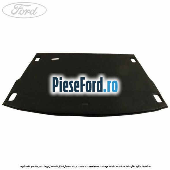 Tapiterie podea portbagaj combi Ford Focus 2014-2018 1.0 EcoBoost 100 cp M2DA, M2DB, M2DC, SFDA, SFDB benzina