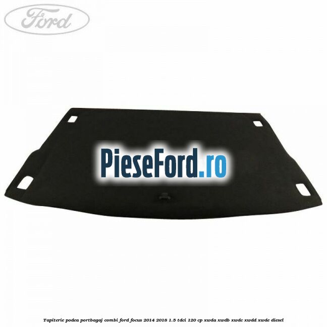 Tapiterie podea portbagaj combi Ford Focus 2014-2018 1.5 TDCi 120 cp XWDA, XWDB, XWDC, XWDD, XWDE diesel
