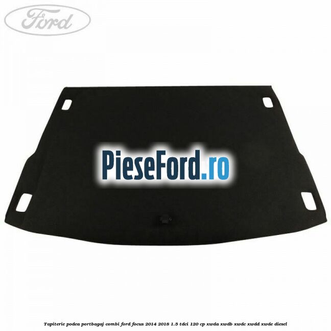 Tapiterie podea portbagaj combi Ford Focus 2014-2018 1.5 TDCi 120 cp XWDA, XWDB, XWDC, XWDD, XWDE diesel