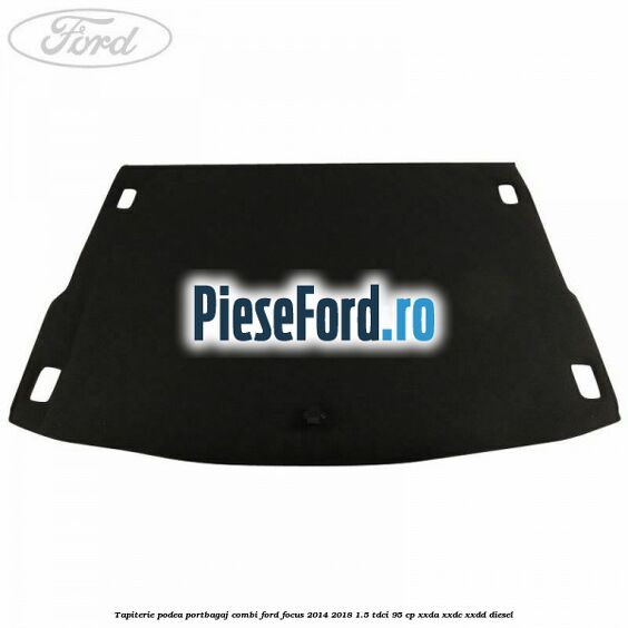 Tapiterie podea portbagaj combi Ford Focus 2014-2018 1.5 TDCi 95 cp XXDA, XXDC, XXDD diesel