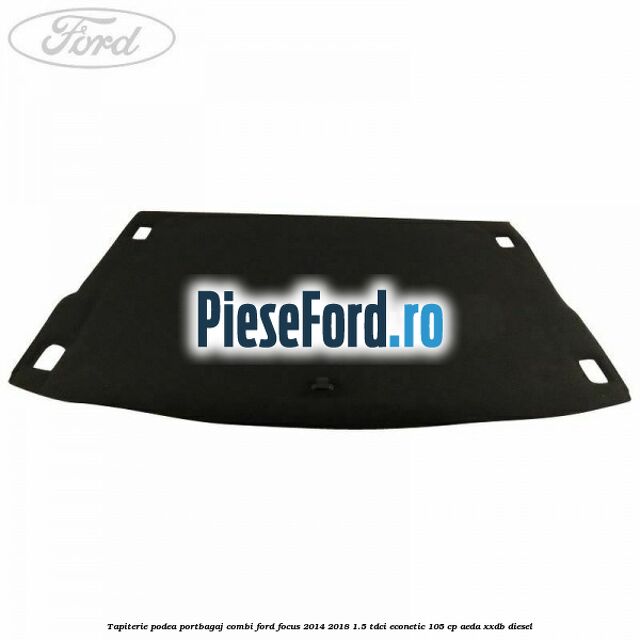 Tapiterie podea portbagaj combi Ford Focus 2014-2018 1.5 TDCi ECOnetic 105 cp Tapiterie podea portbagaj combi Ford Focus 2014-2018 1.5 TDCi ECOnetic 105 cp AEDA, XXDB diesel