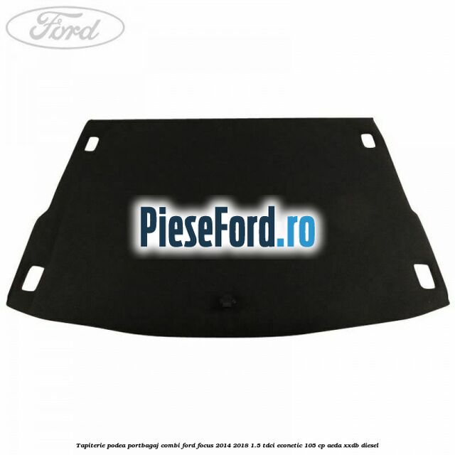 Tapiterie podea portbagaj combi Ford Focus 2014-2018 1.5 TDCi ECOnetic 105 cp Tapiterie podea portbagaj combi Ford Focus 2014-2018 1.5 TDCi ECOnetic 105 cp AEDA, XXDB diesel