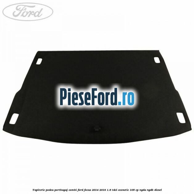 Tapiterie podea portbagaj combi Ford Focus 2014-2018 1.6 TDCi ECOnetic 105 cp Tapiterie podea portbagaj combi Ford Focus 2014-2018 1.6 TDCi ECOnetic 105 cp NGDA, NGDB diesel