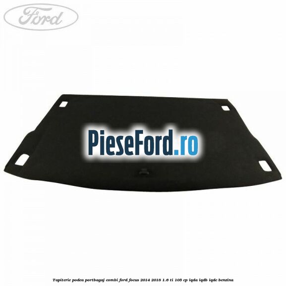 Tapiterie podea portbagaj combi Ford Focus 2014-2018 1.6 Ti 105 cp IQDA, IQDB, IQDC benzina