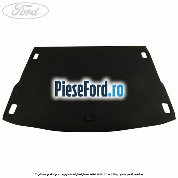 Tapiterie podea portbagaj combi Ford Focus 2014-2018 1.6 Ti 125 cp PNDA, PNDD benzina