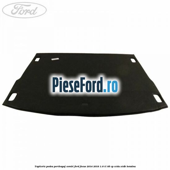Tapiterie podea portbagaj combi Ford Focus 2014-2018 1.6 Ti 85 cp XTDA, XTDB benzina