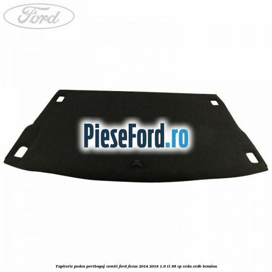 Tapiterie podea portbagaj combi Ford Focus 2014-2018 1.6 Ti 85 cp XTDA, XTDB benzina