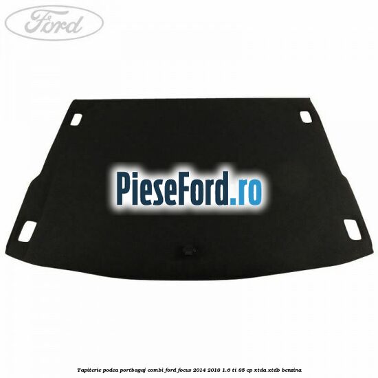 Tapiterie podea portbagaj combi Ford Focus 2014-2018 1.6 Ti 85 cp XTDA, XTDB benzina