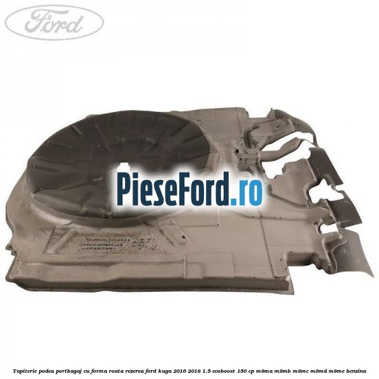 Tapiterie podea portbagaj cu forma roata rezerva Ford Kuga 2016-2018 1.5 EcoBoost 150 cp M8MA, M8MB, M8MC, M8MD, M8ME benzina
