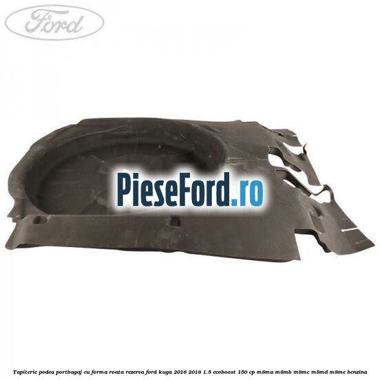 Tapiterie podea portbagaj cu forma roata rezerva Ford Kuga 2016-2018 1.5 EcoBoost 150 cp M8MA, M8MB, M8MC, M8MD, M8ME benzina