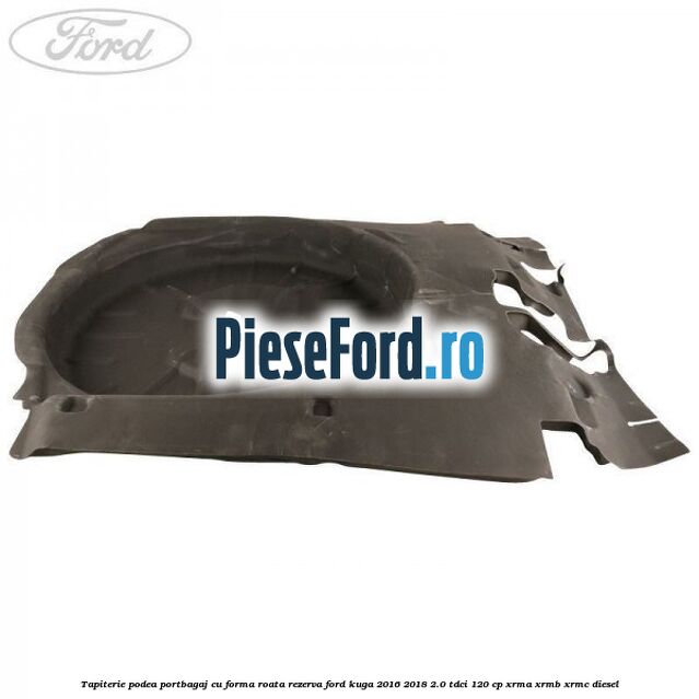 Tapiterie podea portbagaj cu forma roata rezerva Ford Kuga 2016-2018 2.0 TDCi 120 cp Tapiterie podea portbagaj cu forma roata rezerva Ford Kuga 2016-2018 2.0 TDCi 120 cp XRMA, XRMB, XRMC diesel