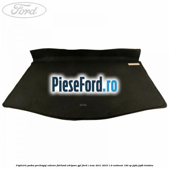 Tapiterie podea portbagaj culoare fairland echipare GPL Ford C-Max 2011-2015 1.6 EcoBoost 150 cp JQDA, JQDB benzina