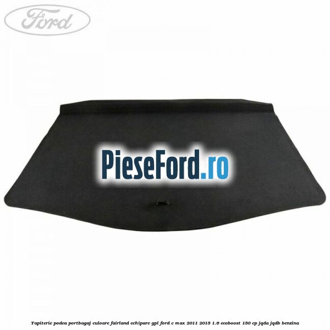 Tapiterie podea portbagaj culoare fairland echipare GPL Ford C-Max 2011-2015 1.6 EcoBoost 150 cp JQDA, JQDB benzina