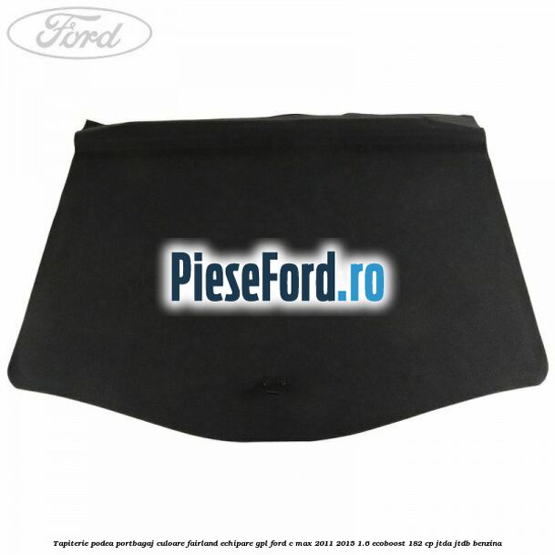 Tapiterie podea portbagaj culoare fairland echipare GPL Ford C-Max 2011-2015 1.6 EcoBoost 182 cp JTDA, JTDB benzina
