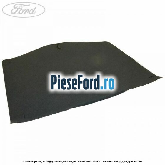 Tapiterie podea portbagaj culoare fairland Ford C-Max 2011-2015 1.6 EcoBoost 150 cp Tapiterie podea portbagaj culoare fairland Ford C-Max 2011-2015 1.6 EcoBoost 150 cp JQDA, JQDB benzina