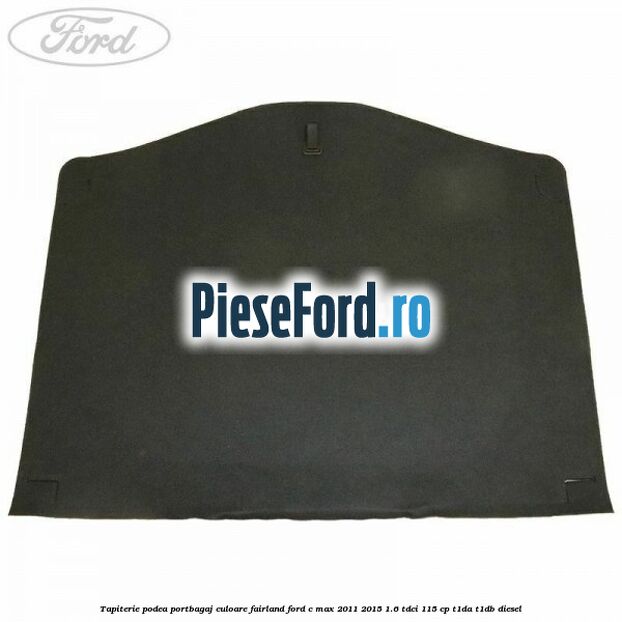 Tapiterie podea portbagaj culoare fairland Ford C-Max 2011-2015 1.6 TDCi 115 cp T1DA, T1DB diesel