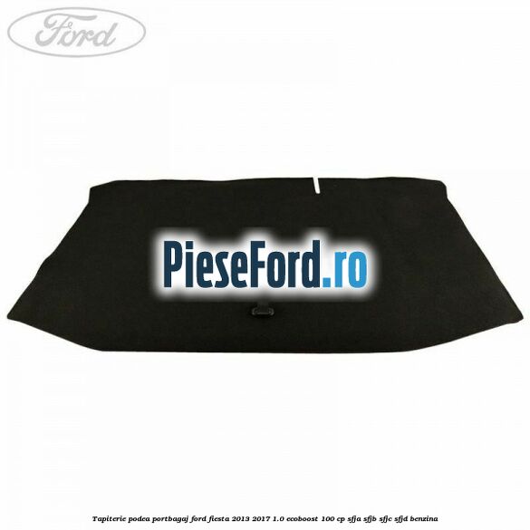 Tapiterie podea portbagaj Ford Fiesta 2013-2017 1.0 EcoBoost 100 cp Tapiterie podea portbagaj Ford Fiesta 2013-2017 1.0 EcoBoost 100 cp SFJA, SFJB, SFJC, SFJD benzina