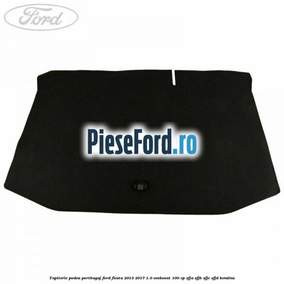 Tapiterie podea portbagaj Ford Fiesta 2013-2017 1.0 EcoBoost 100 cp Tapiterie podea portbagaj Ford Fiesta 2013-2017 1.0 EcoBoost 100 cp SFJA, SFJB, SFJC, SFJD benzina
