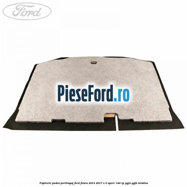 Tapiterie podea portbagaj Ford Fiesta 2013-2017 1.0 Sport 140 cp Tapiterie podea portbagaj Ford Fiesta 2013-2017 1.0 Sport 140 cp YYJA, YYJB benzina
