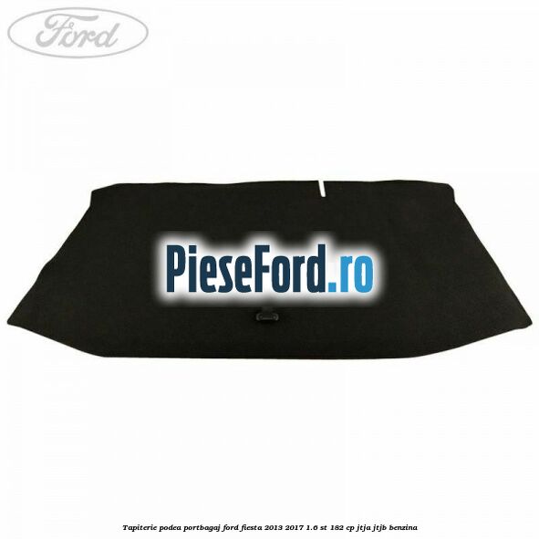 Tapiterie podea portbagaj Ford Fiesta 2013-2017 1.6 ST 182 cp Tapiterie podea portbagaj Ford Fiesta 2013-2017 1.6 ST 182 cp JTJA, JTJB benzina