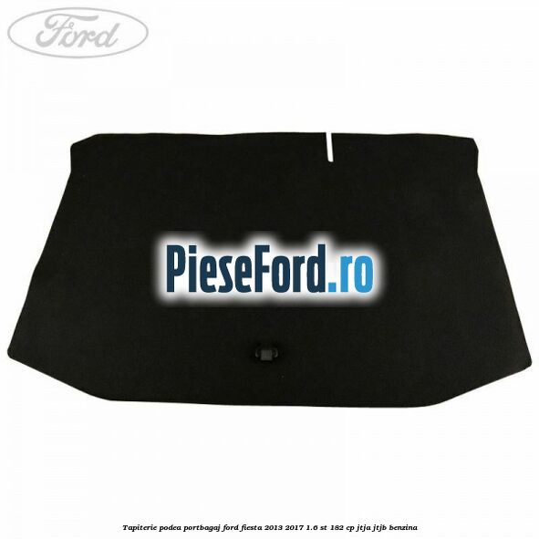 Tapiterie podea portbagaj Ford Fiesta 2013-2017 1.6 ST 182 cp Tapiterie podea portbagaj Ford Fiesta 2013-2017 1.6 ST 182 cp JTJA, JTJB benzina