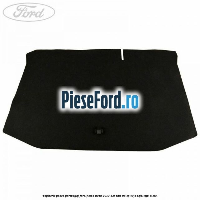 Tapiterie podea portbagaj Ford Fiesta 2013-2017 1.6 TDCi 95 cp T3JA, TZJA, TZJB diesel