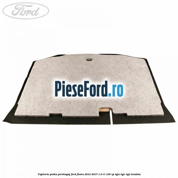 Tapiterie podea portbagaj Ford Fiesta 2013-2017 1.6 Ti 105 cp IQJA, IQJC, IQJE benzina