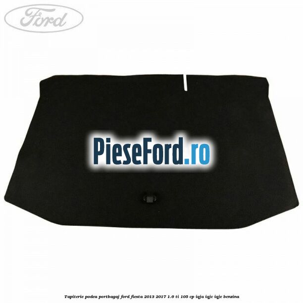 Tapiterie podea portbagaj Ford Fiesta 2013-2017 1.6 Ti 105 cp IQJA, IQJC, IQJE benzina