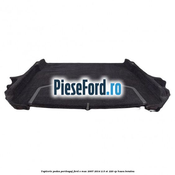 Tapiterie podea portbagaj Ford S-Max 2007-2014 2.5 ST 220 cp Tapiterie podea portbagaj Ford S-Max 2007-2014 2.5 ST 220 cp HUWA benzina