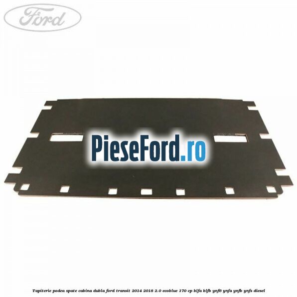 Tapiterie podea spate cabina dubla Ford Transit 2014-2018 2.0 EcoBlue 170 cp BLFA, BLFB, YNF6, YNFA, YNFB, YNFS diesel