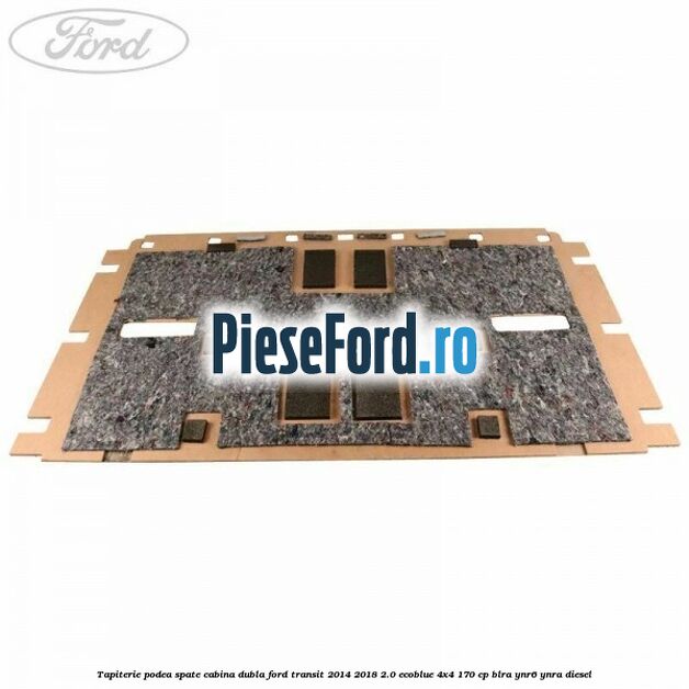 Tapiterie podea spate cabina dubla Ford Transit 2014-2018 2.0 EcoBlue 4x4 170 cp BLRA, YNR6, YNRA diesel