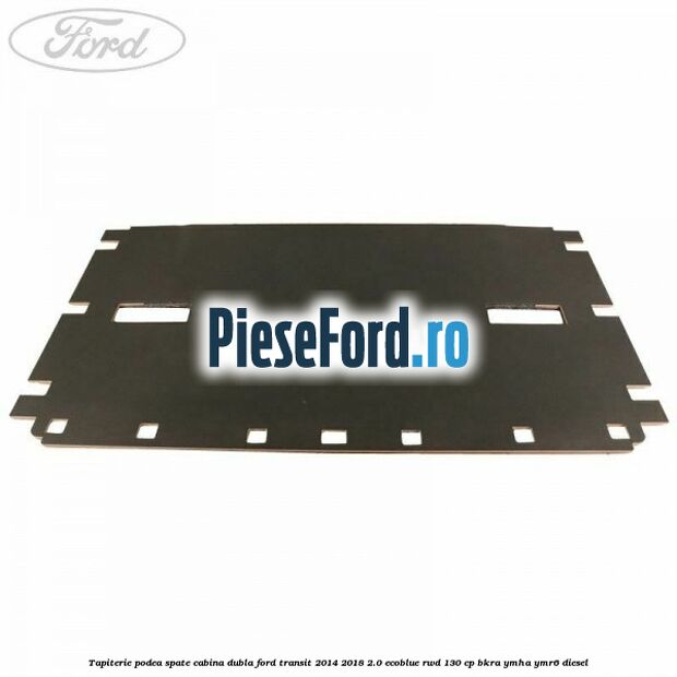 Tapiterie podea spate cabina dubla Ford Transit 2014-2018 2.0 EcoBlue RWD 130 cp BKRA, YMHA, YMR6 diesel