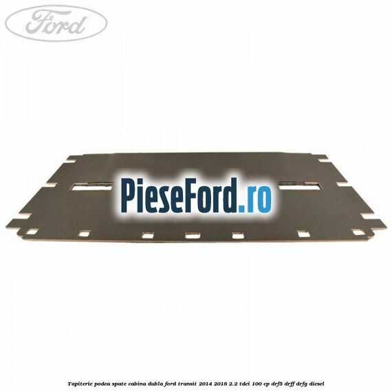 Tapiterie podea spate cabina dubla Ford Transit 2014-2018 2.2 TDCi 100 cp DRF5, DRFF, DRFG diesel