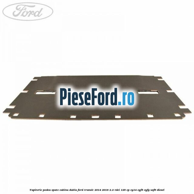 Tapiterie podea spate cabina dubla Ford Transit 2014-2018 2.2 TDCi 125 cp Tapiterie podea spate cabina dubla Ford Transit 2014-2018 2.2 TDCi 125 cp CY14, CYF5, CYFG, USF6 diesel