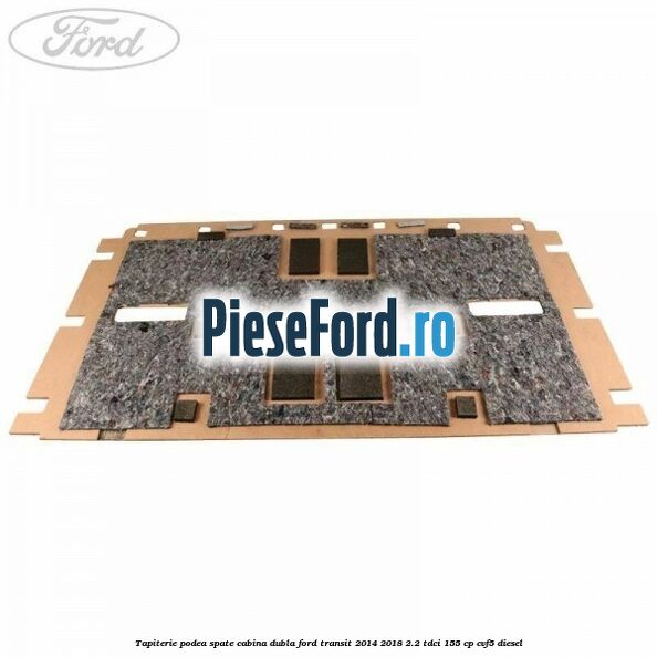 Tapiterie podea spate cabina dubla Ford Transit 2014-2018 2.2 TDCi 155 cp CVF5 diesel