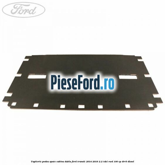 Tapiterie podea spate cabina dubla Ford Transit 2014-2018 2.2 TDCi RWD 100 cp DRR5 diesel