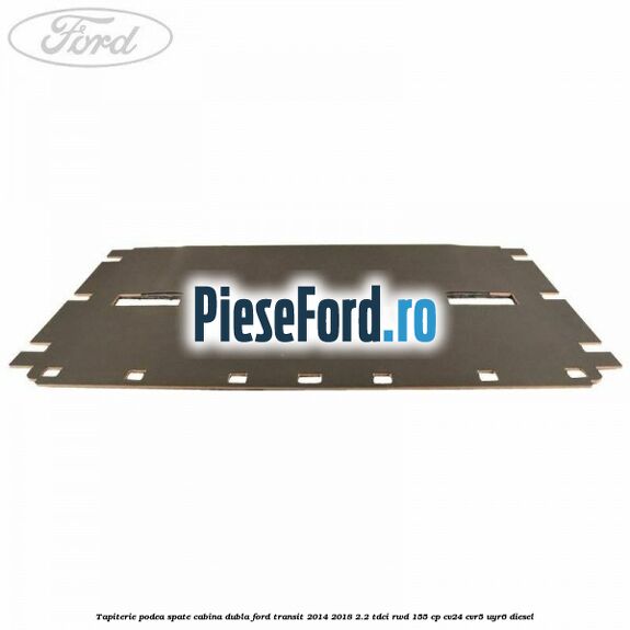 Tapiterie podea spate cabina dubla Ford Transit 2014-2018 2.2 TDCi RWD 155 cp CV24, CVR5, UYR6 diesel