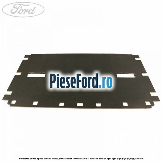 Tapiterie podea spate cabina dubla Ford Transit 2019-2023 2.0 EcoBlue 105 cp BJFA, BJFB, YLF6, YLFA, YLFB, YLFS diesel