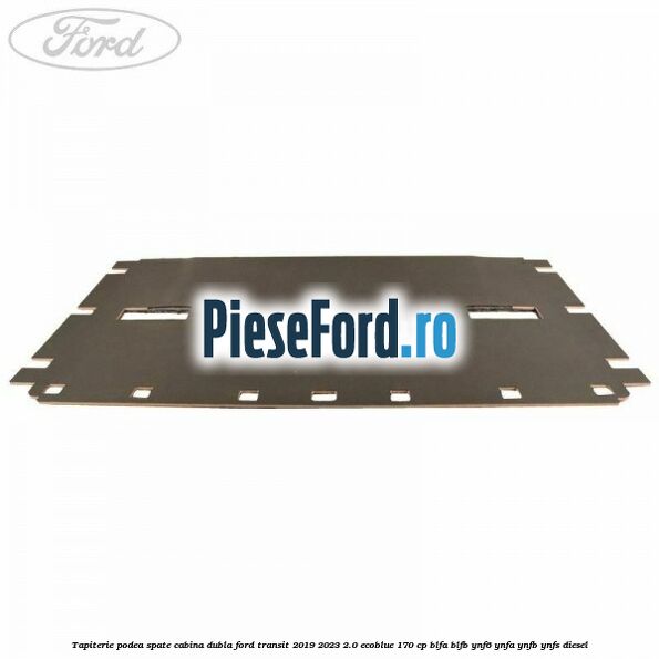 Tapiterie podea spate cabina dubla Ford Transit 2019-2023 2.0 EcoBlue 170 cp BLFA, BLFB, YNF6, YNFA, YNFB, YNFS diesel