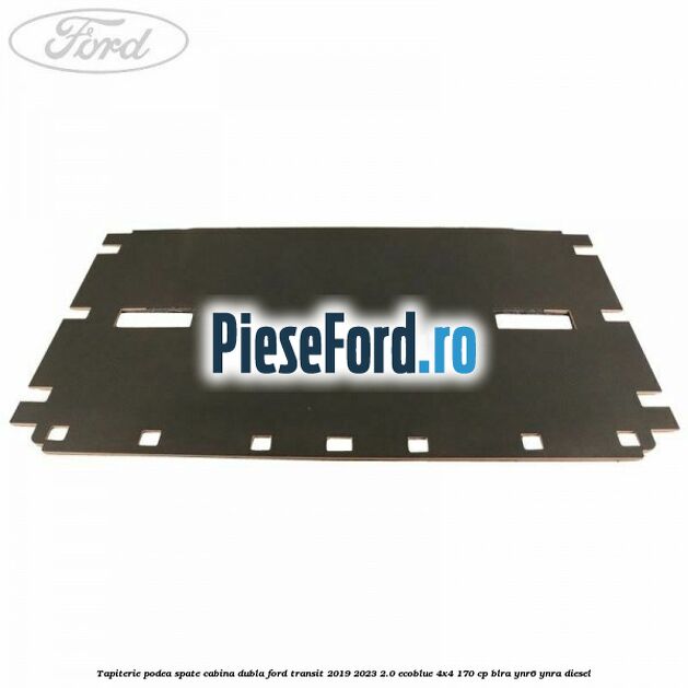 Tapiterie podea spate cabina dubla Ford Transit 2019-2023 2.0 EcoBlue 4x4 170 cp Tapiterie podea spate cabina dubla Ford Transit 2019-2023 2.0 EcoBlue 4x4 170 cp BLRA, YNR6, YNRA diesel
