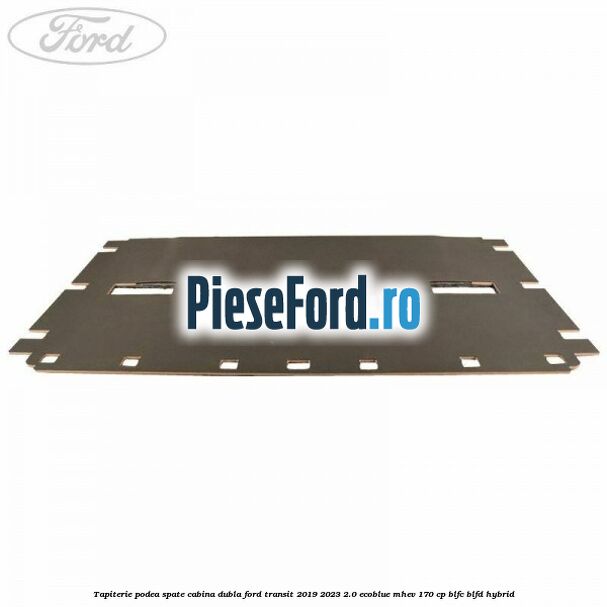 Tapiterie podea spate cabina dubla Ford Transit 2019-2023 2.0 EcoBlue mHEV 170 cp BLFC, BLFD Hybrid