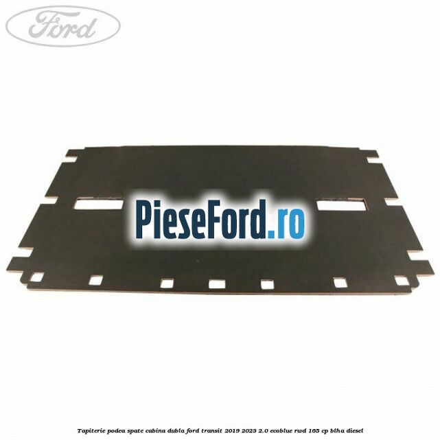 Tapiterie podea spate cabina dubla Ford Transit 2019-2023 2.0 EcoBlue RWD 165 cp BLHA diesel