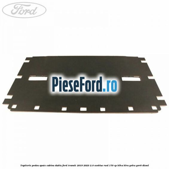 Tapiterie podea spate cabina dubla Ford Transit 2019-2023 2.0 EcoBlue RWD 170 cp BLHA, BLRA, YNHA, YNR6 diesel