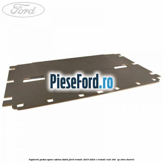 Tapiterie podea spate cabina dubla Ford Transit 2019-2023 E-TRANSIT RWD 184  cp C0RA electric