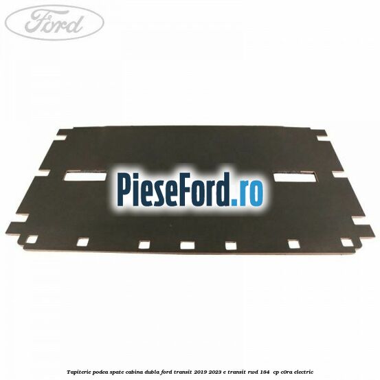 Tapiterie podea spate cabina dubla Ford Transit 2019-2023 E-TRANSIT RWD 184  cp C0RA electric