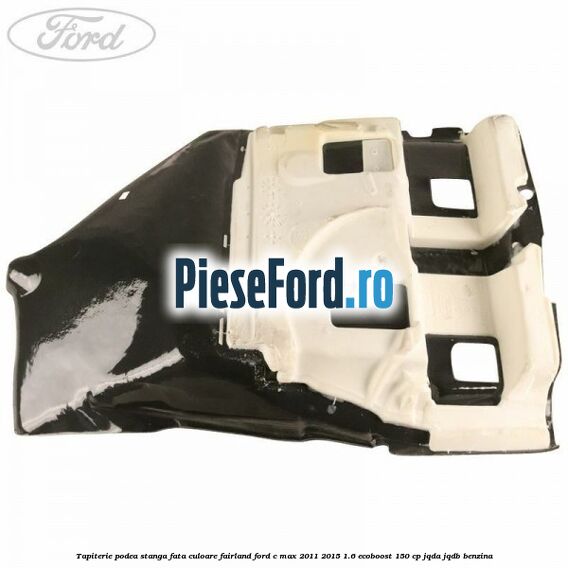 Tapiterie podea stanga fata culoare fairland Ford C-Max 2011-2015 1.6 EcoBoost 150 cp Tapiterie podea stanga fata culoare fairland Ford C-Max 2011-2015 1.6 EcoBoost 150 cp JQDA, JQDB benzina