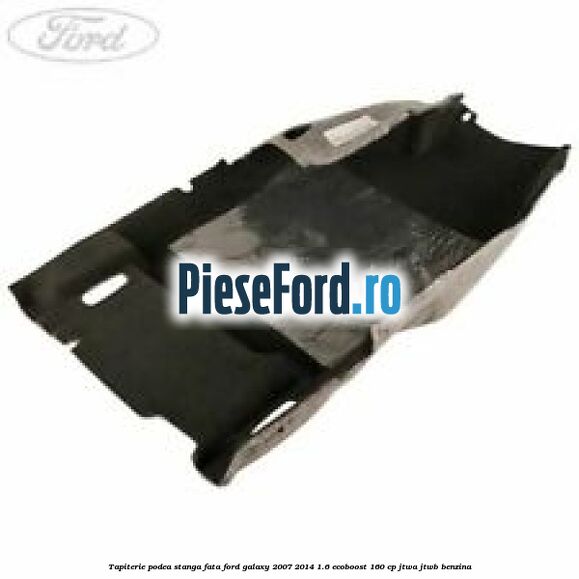 Tapiterie podea stanga fata Ford Galaxy 2007-2014 1.6 EcoBoost 160 cp JTWA, JTWB benzina